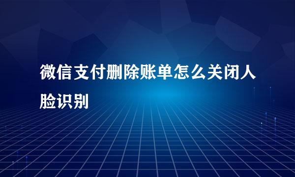 微信支付删除账单怎么关闭人脸识别