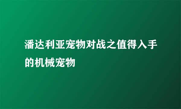 潘达利亚宠物对战之值得入手的机械宠物
