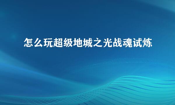 怎么玩超级地城之光战魂试炼