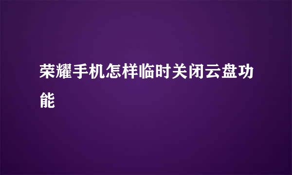 荣耀手机怎样临时关闭云盘功能