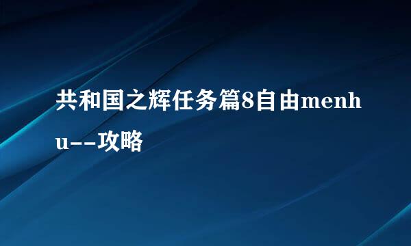 共和国之辉任务篇8自由menhu--攻略