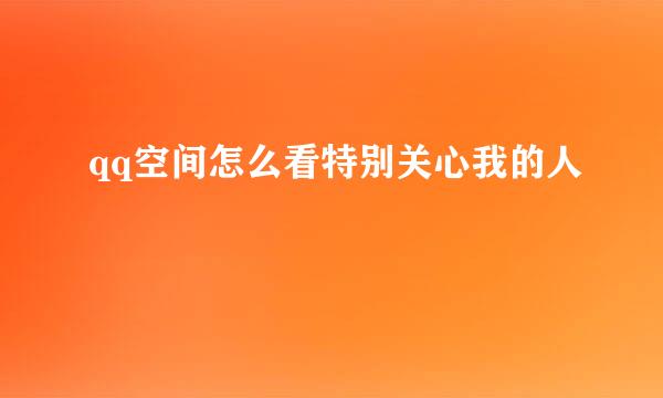 qq空间怎么看特别关心我的人