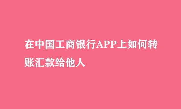 在中国工商银行APP上如何转账汇款给他人