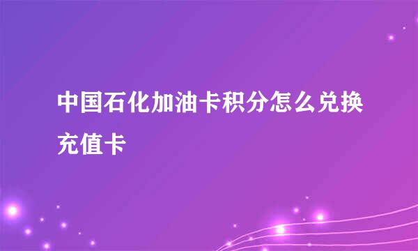 中国石化加油卡积分怎么兑换充值卡