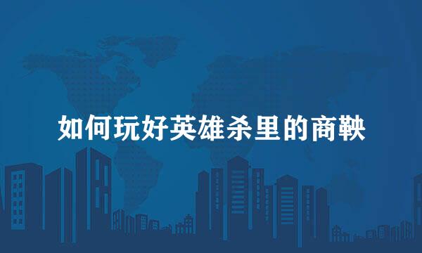 如何玩好英雄杀里的商鞅