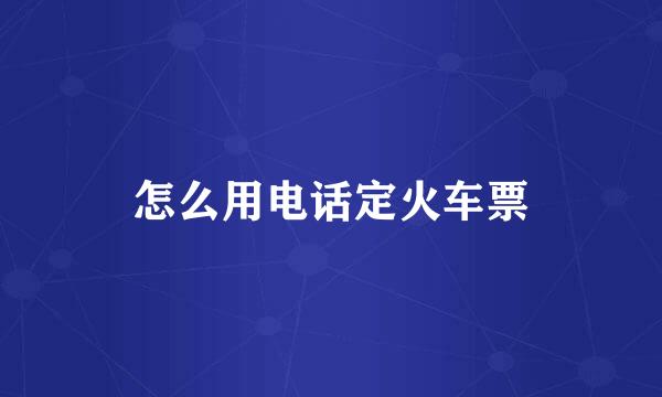 怎么用电话定火车票