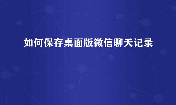 如何保存桌面版微信聊天记录