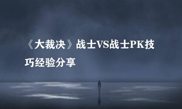 《大裁决》战士VS战士PK技巧经验分享