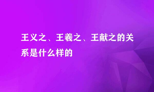 王义之、王羲之、王献之的关系是什么样的