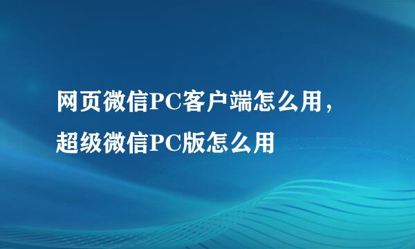 网页微信PC客户端怎么用，超级微信PC版怎么用