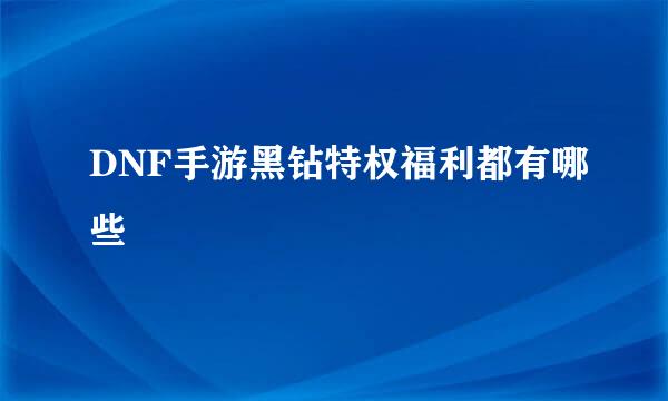 DNF手游黑钻特权福利都有哪些