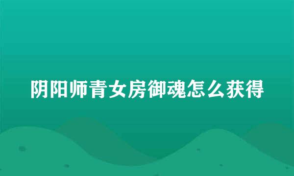 阴阳师青女房御魂怎么获得