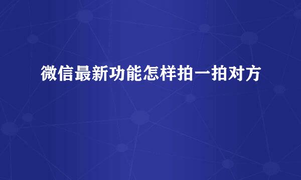 微信最新功能怎样拍一拍对方