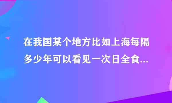 在我国某个地方比如上海每隔多少年可以看见一次日全食？月全食呢