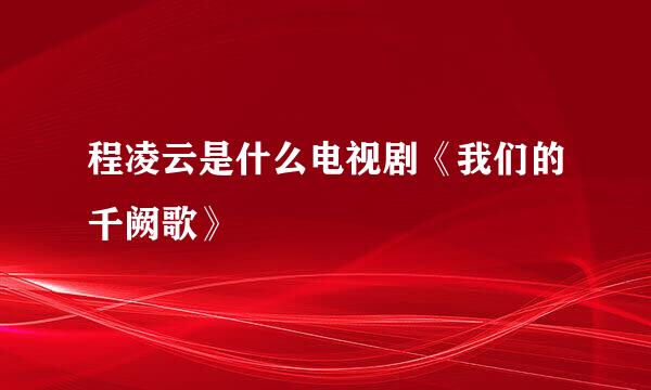 程凌云是什么电视剧《我们的千阙歌》