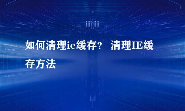 如何清理ie缓存？ 清理IE缓存方法