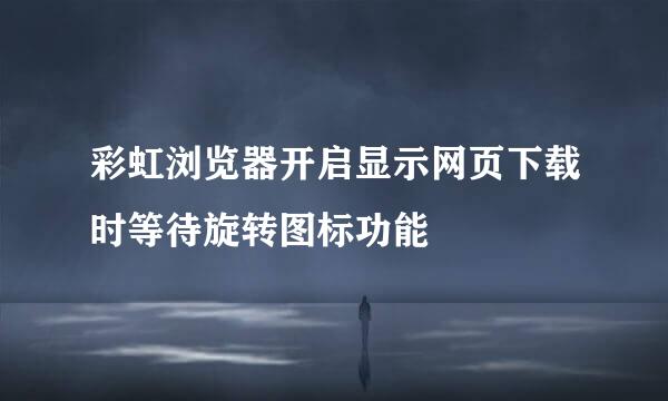 彩虹浏览器开启显示网页下载时等待旋转图标功能