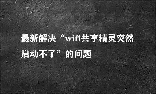 最新解决“wifi共享精灵突然启动不了”的问题