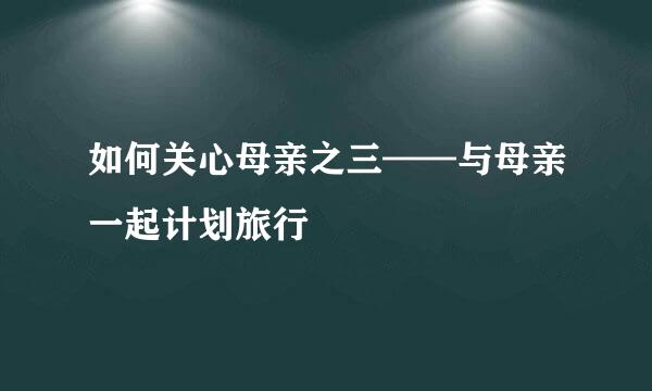 如何关心母亲之三——与母亲一起计划旅行