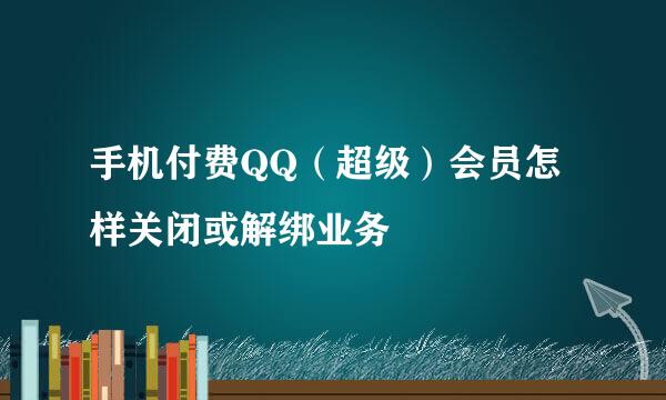 手机付费QQ（超级）会员怎样关闭或解绑业务