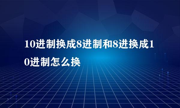 10进制换成8进制和8进换成10进制怎么换