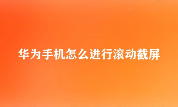 华为手机怎么进行滚动截屏
