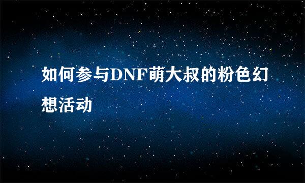 如何参与DNF萌大叔的粉色幻想活动