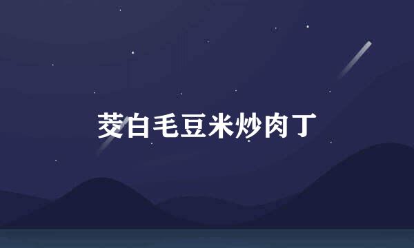 茭白毛豆米炒肉丁