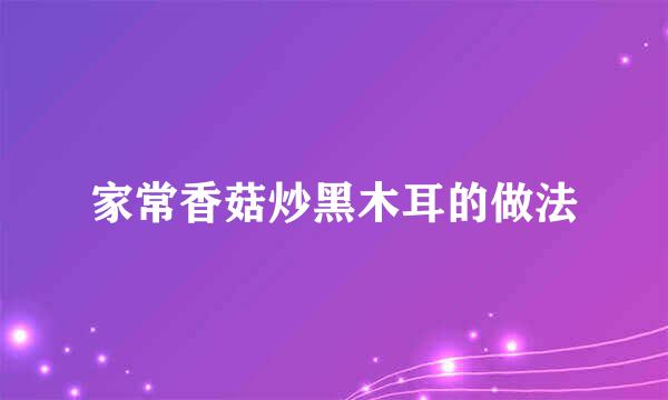 家常香菇炒黑木耳的做法