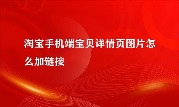 淘宝手机端宝贝详情页图片怎么加链接