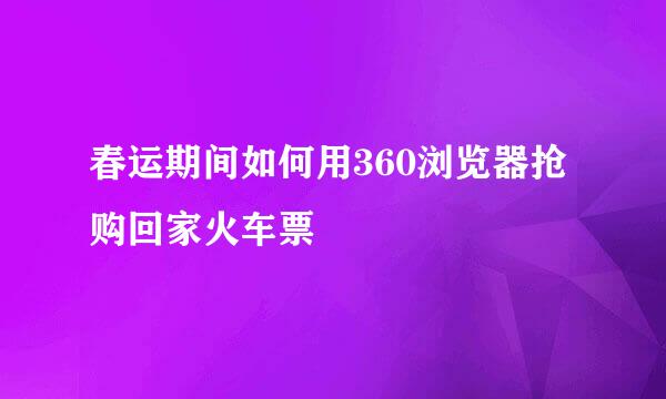 春运期间如何用360浏览器抢购回家火车票