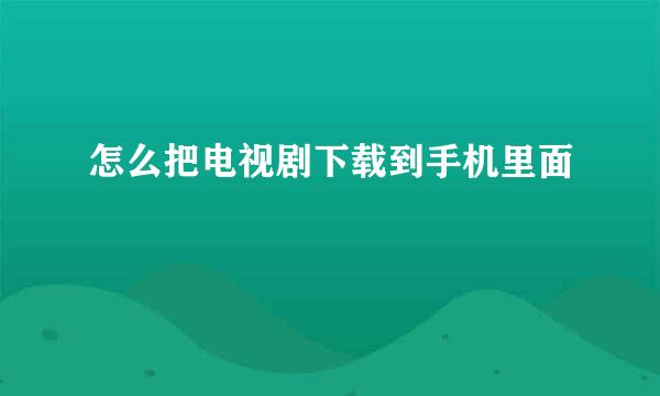 怎么把电视剧下载到手机里面