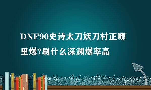 DNF90史诗太刀妖刀村正哪里爆?刷什么深渊爆率高