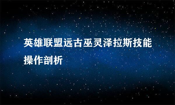 英雄联盟远古巫灵泽拉斯技能操作剖析