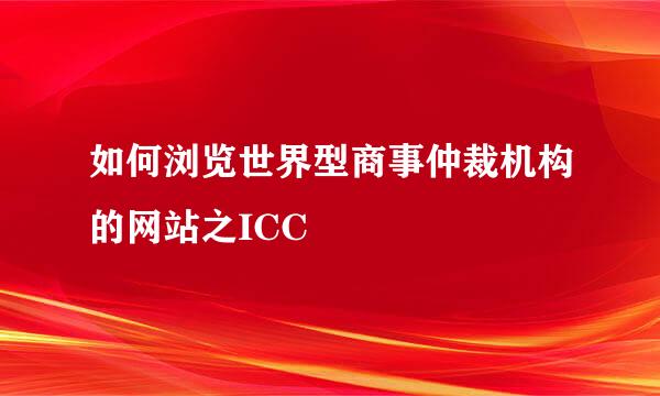 如何浏览世界型商事仲裁机构的网站之ICC