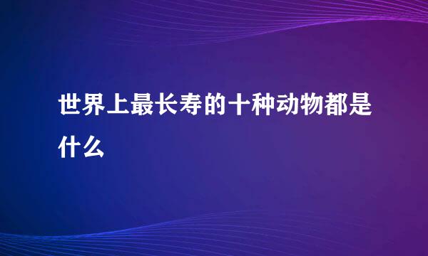 世界上最长寿的十种动物都是什么