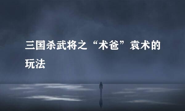 三国杀武将之“术爸”袁术的玩法