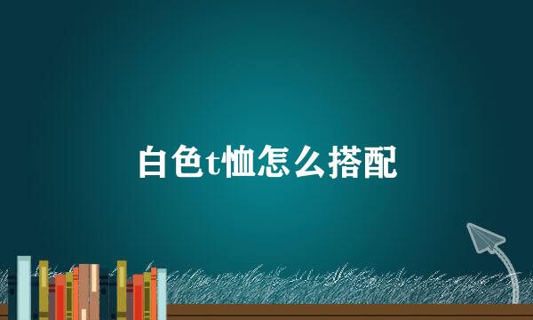 白色t恤怎么搭配