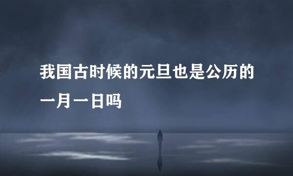 我国古时候的元旦也是公历的一月一日吗