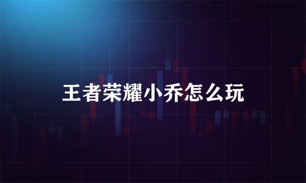 王者荣耀小乔怎么玩
