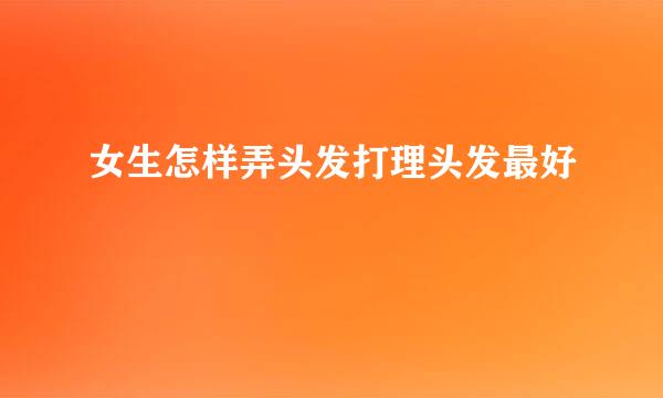 女生怎样弄头发打理头发最好