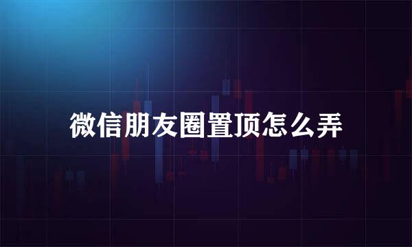 微信朋友圈置顶怎么弄