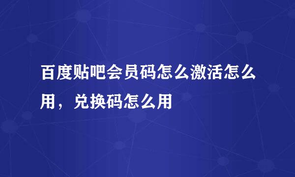 百度贴吧会员码怎么激活怎么用，兑换码怎么用