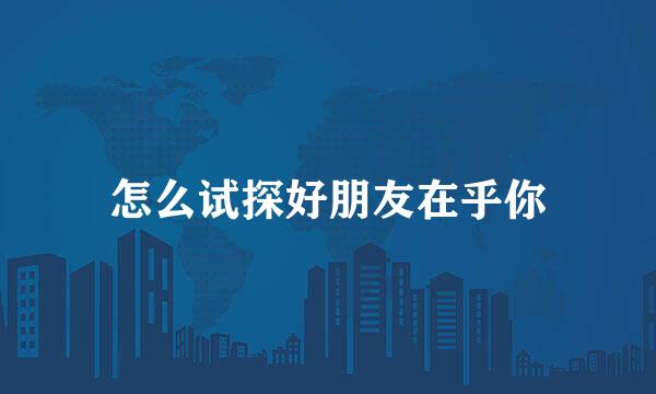 怎么试探好朋友在乎你