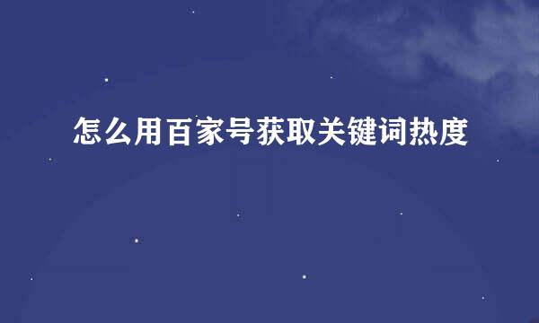 怎么用百家号获取关键词热度