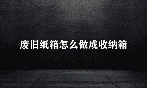 废旧纸箱怎么做成收纳箱