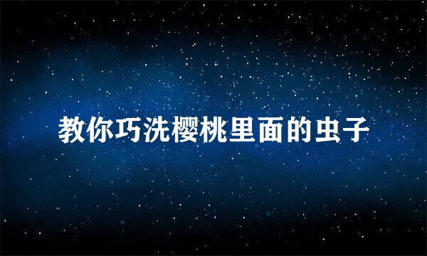 教你巧洗樱桃里面的虫子