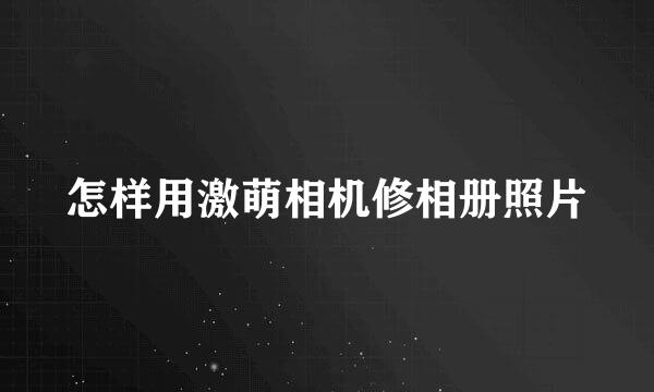 怎样用激萌相机修相册照片