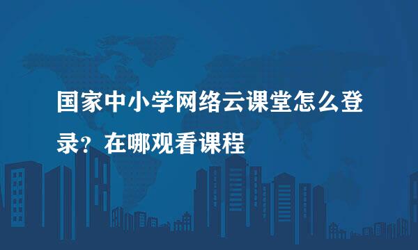 国家中小学网络云课堂怎么登录？在哪观看课程