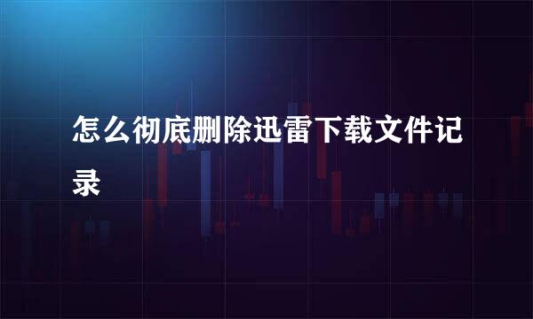 怎么彻底删除迅雷下载文件记录